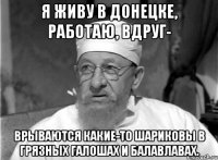 я живу в Донецке, работаю, вдруг- врываются какие-то Шариковы в грязных галошах и балавлавах.