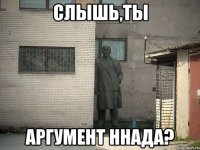 Cлышь,ты Аргумент ннада?