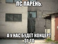 Пс Парень, а у нас будет концерт 31-го