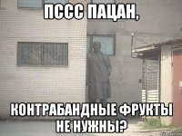 ПССС пацан, контрабандные фрукты не нужны?