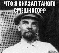 Что я сказал такого смешного?? 