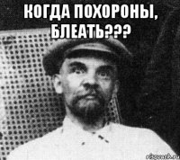 когда похороны, блеать??? 