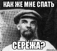 как же мне спать серёжа?