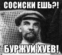 Сосиски ешь?! Буржуй хуев!