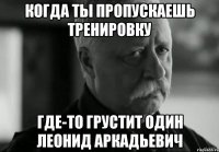 Когда ты пропускаешь тренировку где-то грустит один Леонид Аркадьевич