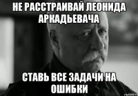 НЕ РАССТРАИВАЙ ЛЕОНИДА АРКАДЬЕВАЧА СТАВЬ ВСЕ ЗАДАЧИ НА ОШИБКИ