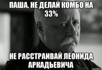 Паша, не делай комбо на 33% Не расстраивай Леонида Аркадьевича