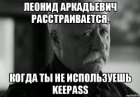 ЛЕОНИД АРКАДЬЕВИЧ РАССТРАИВАЕТСЯ, КОГДА ТЫ НЕ ИСПОЛЬЗУЕШЬ KeePass