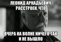 леонид аркадьевич расстроен, что вчера на Волне ничего так и не вышло