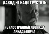 Давид не надо грустить Не расстраивай Леонида Аркадьевича