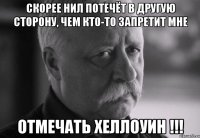 скорее нил потечёт в другую сторону, чем кто-то запретит мне отмечать хеллоуин !!!