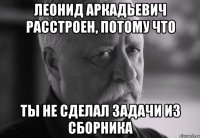 леонид аркадьевич расстроен, потому что ты не сделал задачи из сборника