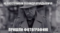 не расстраивай леонида аркадьевича пришли фотографию