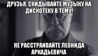 Друзья, скидывайте музыку на дискотеку в тему! Не расстраивайте Леонида Аркадьевича