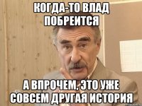 когда-то Влад побреится А впрочем, это уже совсем другая история