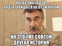 КОГДА-НИБУДЬ ТЫ ПОДГОТОВИШЬСЯ КО ВСЕМ ПАРАМ НО ЭТО УЖЕ СОВСЕМ ДРУГАЯ ИСТОРИЯ