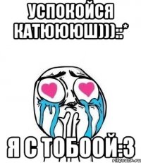 Успокойся Катюююш)))::* Я с тобоой:3