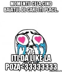 momentu cela,cind baiatul de care iti place.. iti da like la poza<33333333