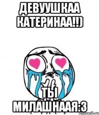 Девуушкаа Катеринаа!!) Ты милашнаая:3