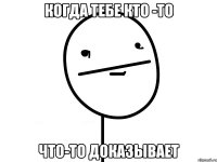 когда тебе кто -то что-то доказывает