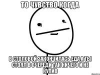 то чувство когда в столовой закончилась еда а ты стоял в очереди так ничего и не купив