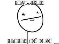 Когда ученики Не поняли твой вопрос