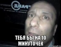  Тебя бы на 10 минуточек