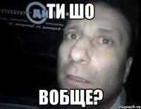 ти шо вобще?