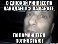 С днюхой Риня! Если накидаешся на работе, Поломаю тебя полностью!