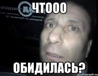 Чтооо обидилась?