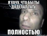 Я хочу, что бы ты доделал тату ПОЛНОСТЬЮ