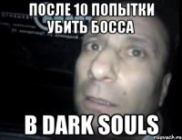 После 10 попытки убить босса в Dark souls