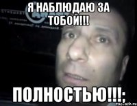 Я наблюдаю за тобой!!! ПОЛНОСТЬЮ!!!;