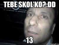 TEBE SKOL'KO?:DD 13