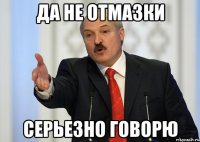 Да Не отмазки Серьезно говорю