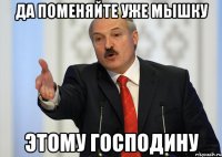 Да поменяйте уже мышку этому господину