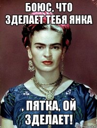 Боюс, что зделает тебя янка , пятка, ой зделает!