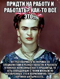 Придти на работу и работать? Как-то всё это... Вот разговаривать на форумах со специалистами в разных областях и рыскать в поисках написанных как те нрааавитца, то есть совпадающих с твоим мненьем, но неозвученных, это ж неприлииично, тобою картинок ынтырнэээта...