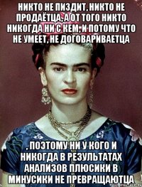 никто не пиздит, никто не продаётца, а от того никто никогда ни с кем, и потому что не умеет, не договариваетца , поэтому ни у кого и никогда в результатах анализов плюсики в минусики не превращаютца