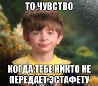 То чувство когда тебе никто не передает эстафету