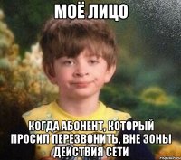 МОЁ ЛИЦО КОГДА АБОНЕНТ, КОТОРЫЙ ПРОСИЛ ПЕРЕЗВОНИТЬ, ВНЕ ЗОНЫ ДЕЙСТВИЯ СЕТИ