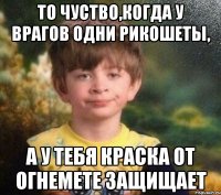 То чуство,когда у врагов одни рикошеты, а у тебя краска от огнемете защищает