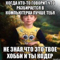 Когда кто-то говорит что разбирается в компьютерах лучше тебя не зная,что это твое хобби и ты кодер