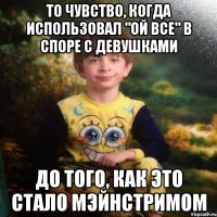 То чувство, когда использовал "ой все" в споре с девушками до того, как это стало мэйнстримом