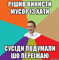 рішив винисти мусор із хати сусіди подумали шо переїжаю