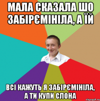 мала сказала шо забірємініла, а їй всі кажуть я забірємініла, а ти купи слона