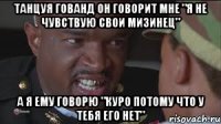 Танцуя гованд он говорит мне "я не чувствую свои мизинец" А я ему говорю "куро потому что у тебя его нет"
