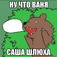 Ну что Ваня Саша шлюха