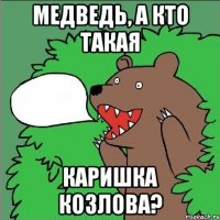 Медведь, а кто такая Каришка Козлова?