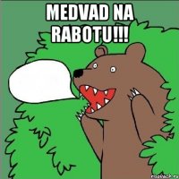 medvad na rabotu!!! 